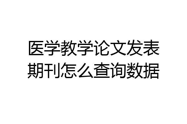 医学教学论文发表期刊怎么查询数据
