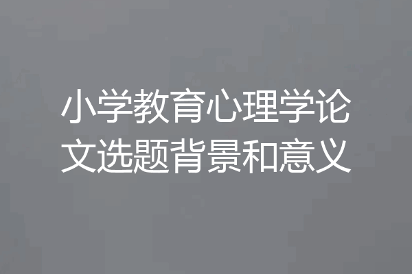 小学教育心理学论文选题背景和意义