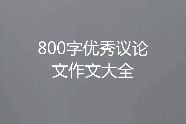 800字优秀议论文作文大全