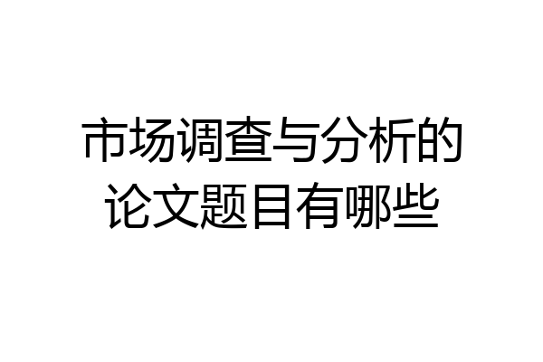 市场调查与分析的论文题目有哪些