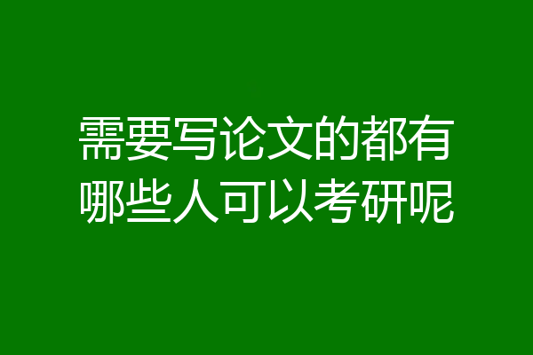 需要写论文的都有哪些人可以考研呢