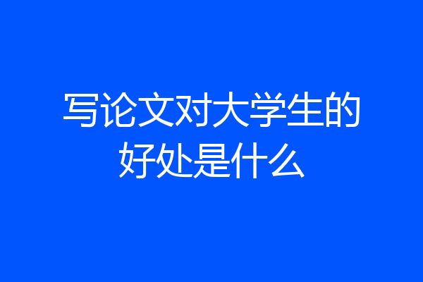 写论文对大学生的好处是什么