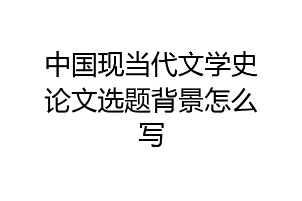 中国现当代文学史论文选题背景怎么写