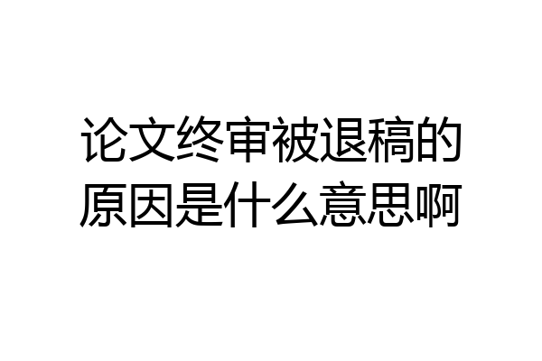 论文终审被退稿的原因是什么意思啊