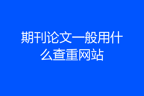 期刊论文一般用什么查重网站