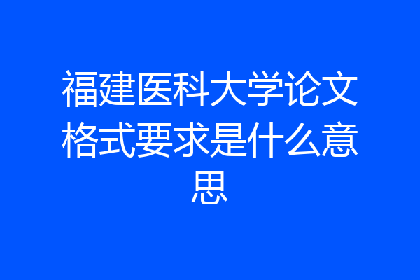 福建医科大学论文格式要求是什么意思