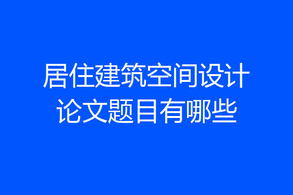 居住建筑空间设计论文题目有哪些