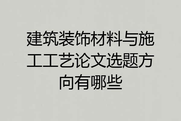 建筑装饰材料与施工工艺论文选题方向有哪些