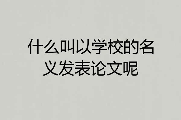 什么叫以学校的名义发表论文呢