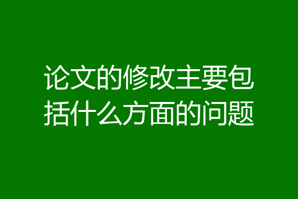 论文的修改主要包括什么方面的问题