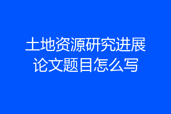 土地资源研究进展论文题目怎么写