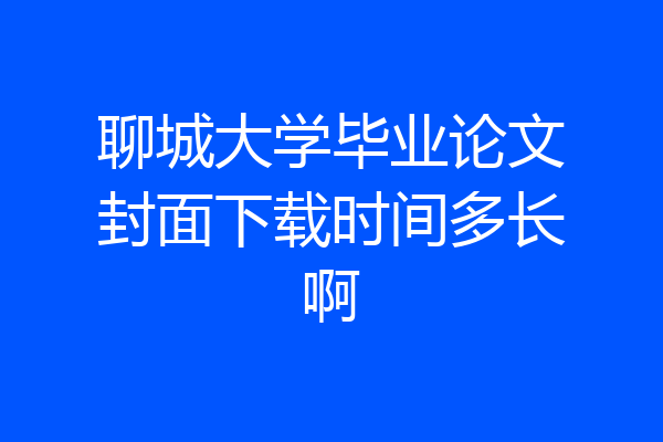 聊城大学毕业论文封面下载时间多长啊
