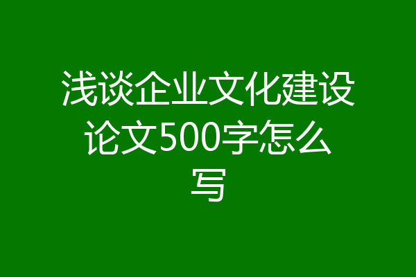 浅谈企业文化建设论文500字怎么写