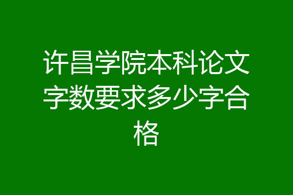 许昌学院本科论文字数要求多少字合格
