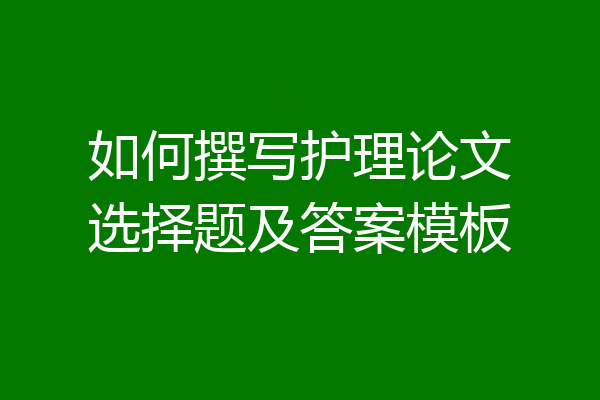 如何撰写护理论文选择题及答案模板