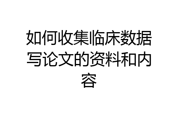 如何收集临床数据写论文的资料和内容