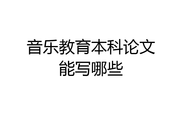 音乐教育本科论文能写哪些