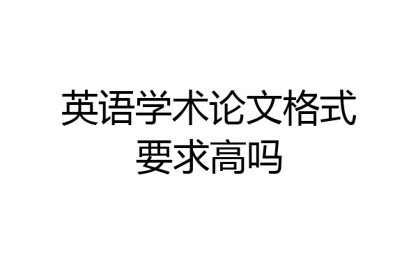 英语学术论文格式要求高吗