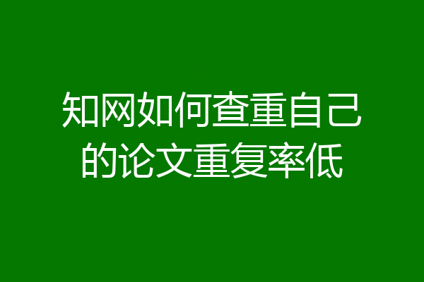 知网如何查重自己的论文重复率低