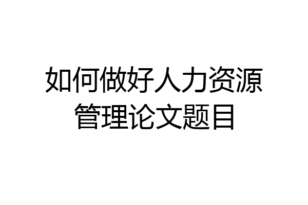 如何做好人力资源管理论文题目
