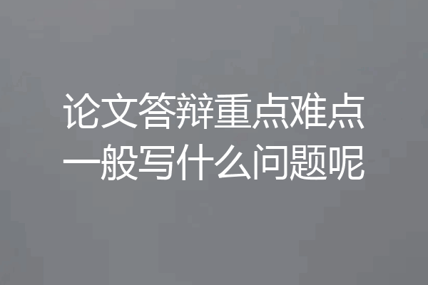 论文答辩重点难点一般写什么问题呢