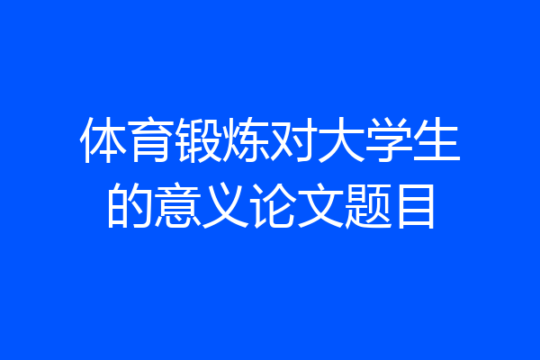 体育锻炼对大学生的意义论文题目