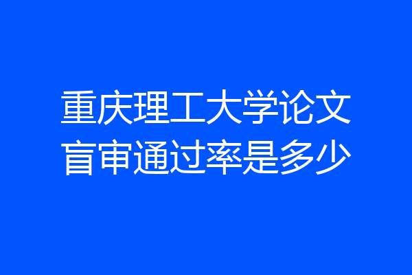 重庆理工大学论文盲审通过率是多少
