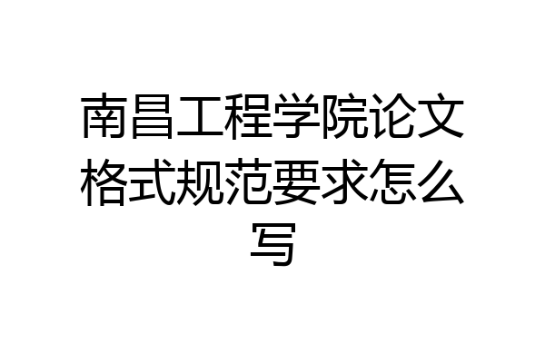 南昌工程学院论文格式规范要求怎么写