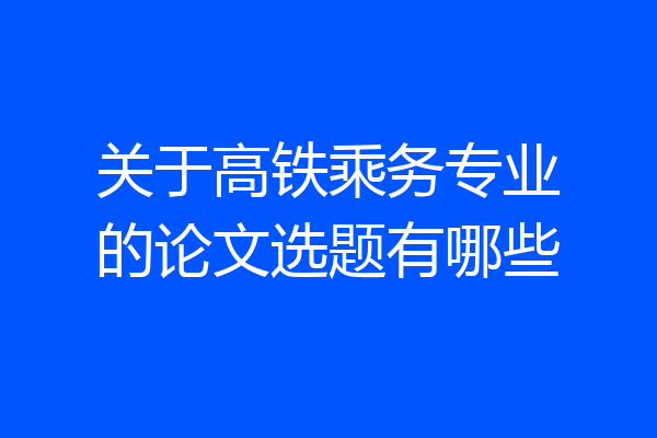 关于高铁乘务专业的论文选题有哪些