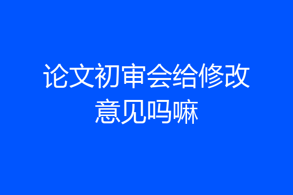 论文初审会给修改意见吗嘛