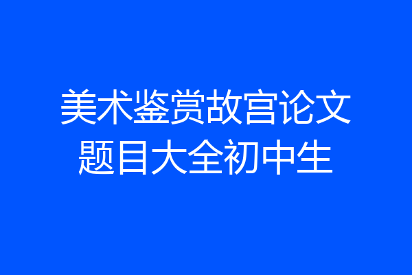 美术鉴赏故宫论文题目大全初中生