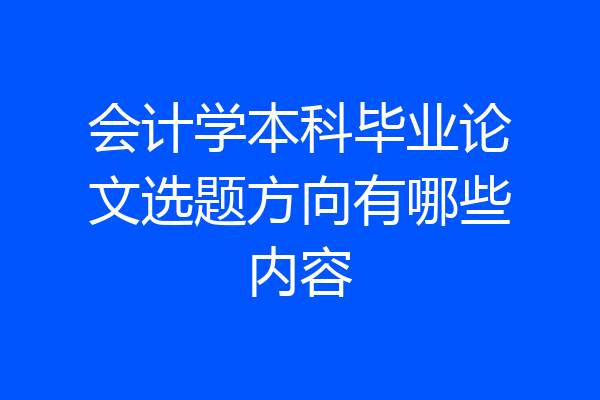 会计学本科毕业论文选题方向有哪些内容