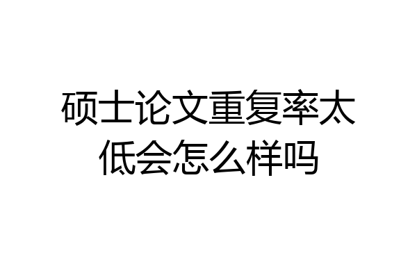 硕士论文重复率太低会怎么样吗