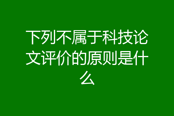 下列不属于科技论文评价的原则是什么