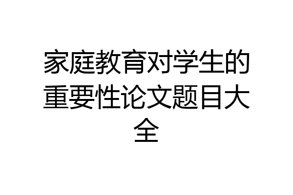 家庭教育对学生的重要性论文题目大全