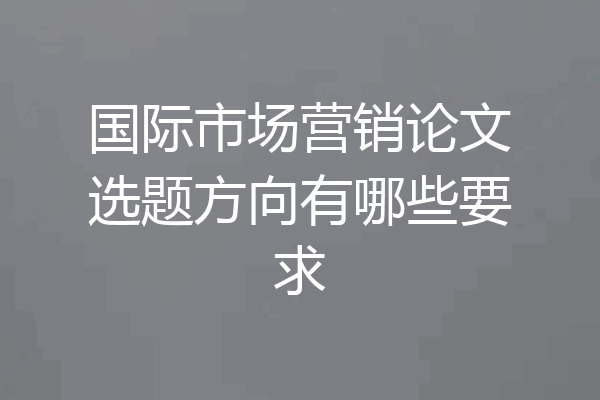 国际市场营销论文选题方向有哪些要求