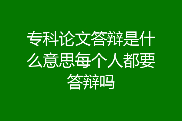 专科论文答辩是什么意思每个人都要答辩吗