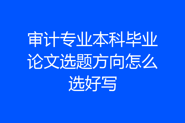 审计专业本科毕业论文选题方向怎么选好写