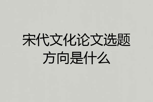 宋代文化论文选题方向是什么