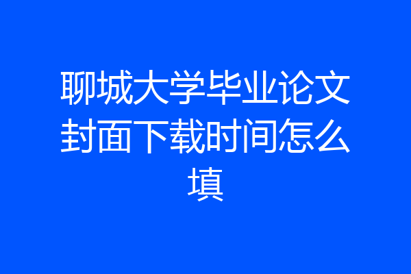 聊城大学毕业论文封面下载时间怎么填