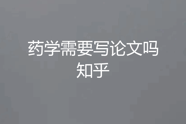药学需要写论文吗知乎