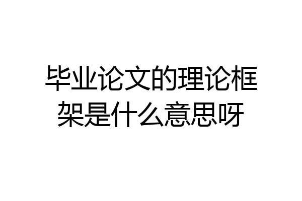 毕业论文的理论框架是什么意思呀