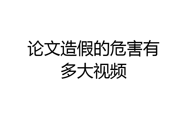 论文造假的危害有多大视频