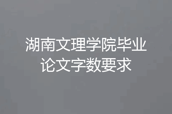 湖南文理学院毕业论文字数要求