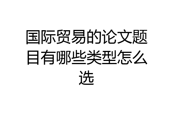 国际贸易的论文题目有哪些类型怎么选