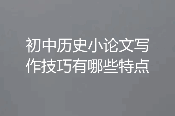 初中历史小论文写作技巧有哪些特点