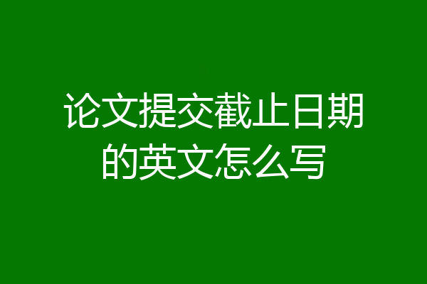 论文提交截止日期的英文怎么写