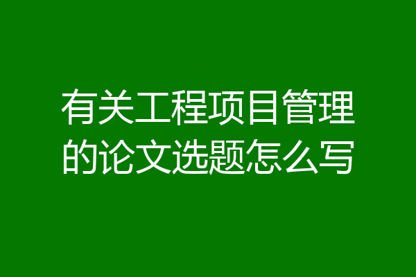 有关工程项目管理的论文选题怎么写