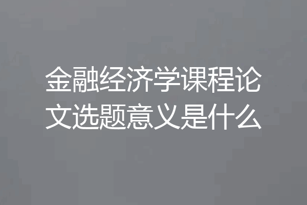 金融经济学课程论文选题意义是什么