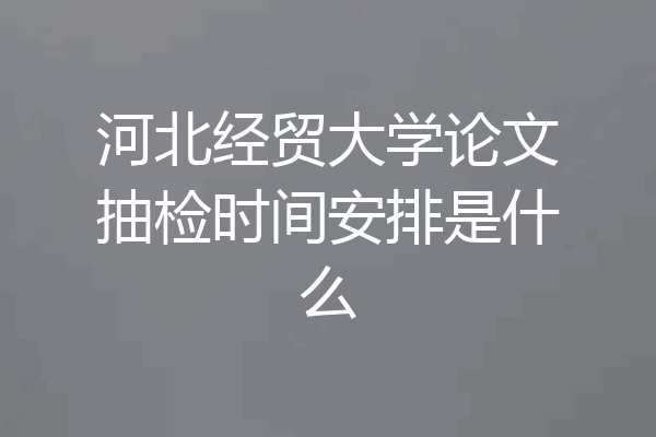 河北经贸大学论文抽检时间安排是什么